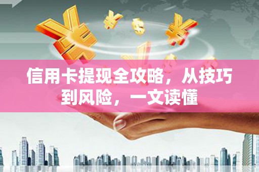 成武信用卡提现全攻略，从技巧到风险，一文读懂