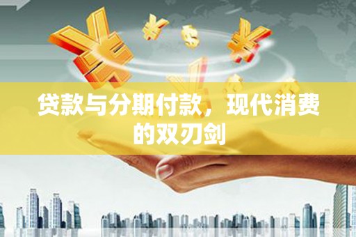 成武贷款与分期付款，现代消费的双刃剑