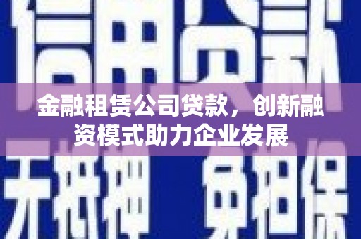 成武金融租赁公司贷款，创新融资模式助力企业发展