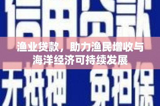 成武渔业贷款，助力渔民增收与海洋经济可持续发展