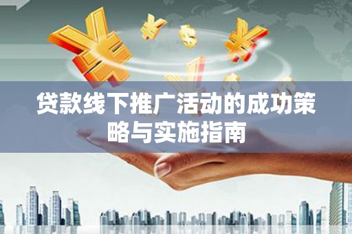成武贷款线下推广活动的成功策略与实施指南