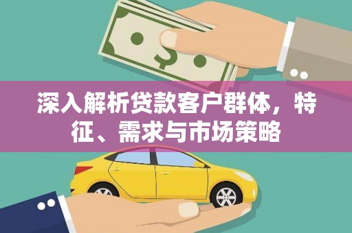 成武深入解析贷款客户群体，特征、需求与市场策略
