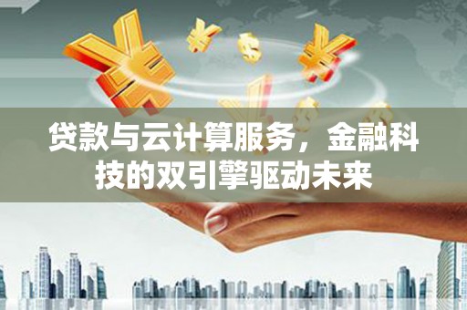 成武贷款与云计算服务，金融科技的双引擎驱动未来
