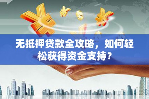 成武无抵押贷款全攻略，如何轻松获得资金支持？