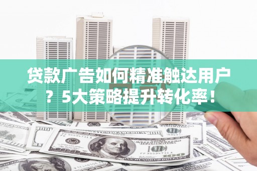成武贷款广告如何精准触达用户？5大策略提升转化率！