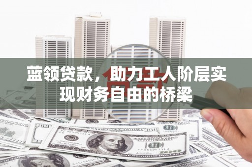 成武蓝领贷款，助力工人阶层实现财务自由的桥梁