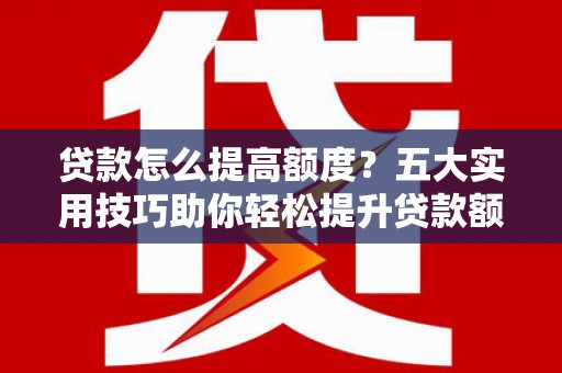 成武贷款怎么提高额度？五大实用技巧助你轻松提升贷款额度