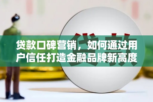 成武贷款口碑营销，如何通过用户信任打造金融品牌新高度