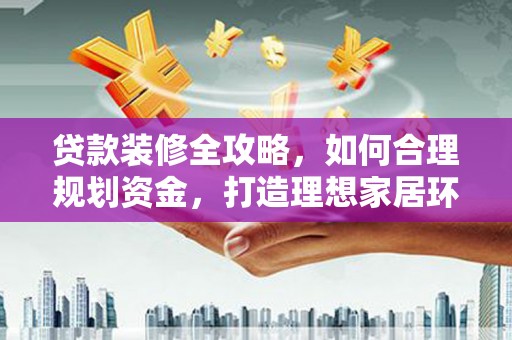 成武贷款装修全攻略，如何合理规划资金，打造理想家居环境