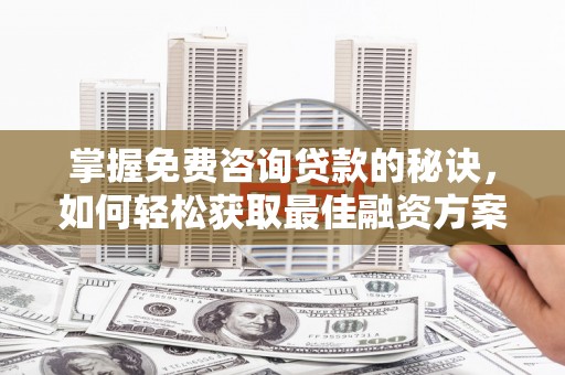 成武掌握免费咨询贷款的秘诀，如何轻松获取最佳融资方案