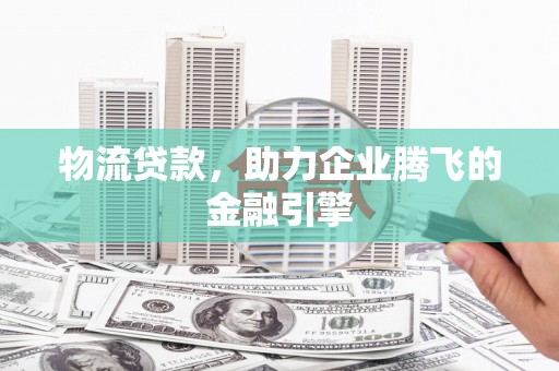 成武物流贷款，助力企业腾飞的金融引擎