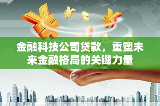 成武金融科技公司贷款，重塑未来金融格局的关键力量