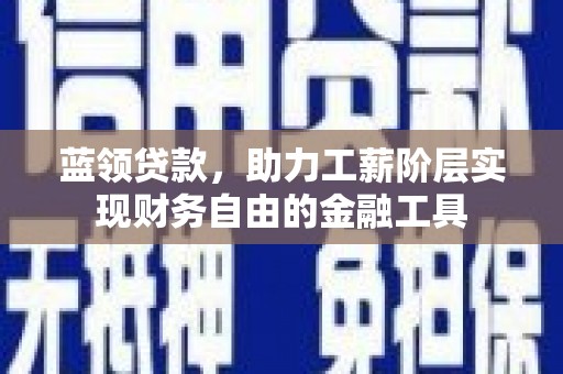成武蓝领贷款，助力工薪阶层实现财务自由的金融工具