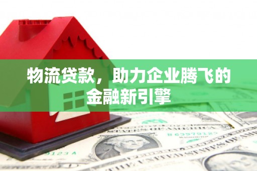 成武物流贷款，助力企业腾飞的金融新引擎