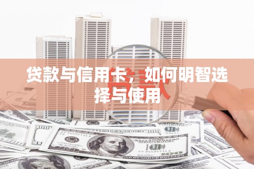 成武贷款与信用卡，如何明智选择与使用