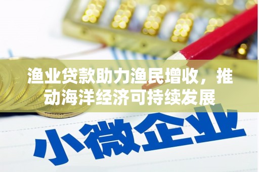 成武渔业贷款助力渔民增收，推动海洋经济可持续发展