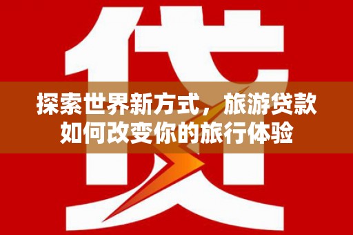 成武探索世界新方式，旅游贷款如何改变你的旅行体验