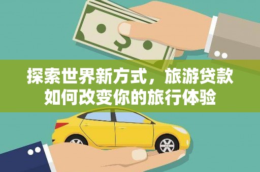成武探索世界新方式，旅游贷款如何改变你的旅行体验