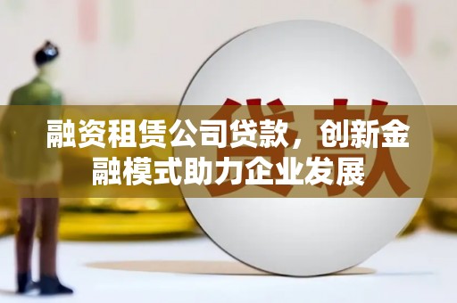 成武融资租赁公司贷款，创新金融模式助力企业发展