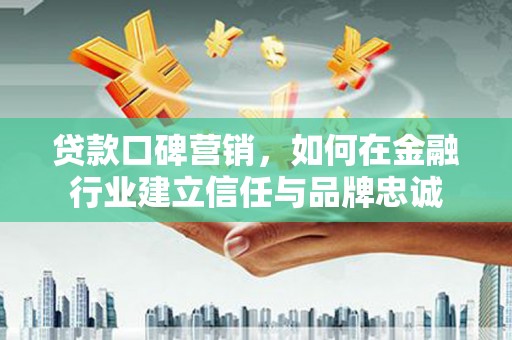 成武贷款口碑营销，如何在金融行业建立信任与品牌忠诚