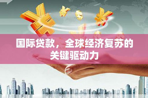 成武国际贷款，全球经济复苏的关键驱动力