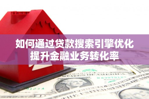 成武如何通过贷款搜索引擎优化提升金融业务转化率