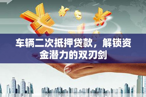 成武车辆二次抵押贷款，解锁资金潜力的双刃剑