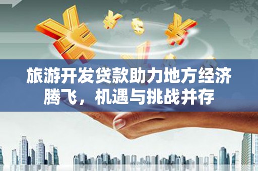 成武旅游开发贷款助力地方经济腾飞，机遇与挑战并存