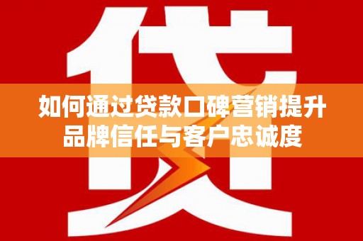成武如何通过贷款口碑营销提升品牌信任与客户忠诚度