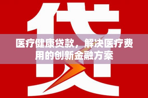成武医疗健康贷款，解决医疗费用的创新金融方案