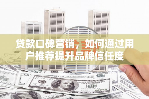 成武贷款口碑营销，如何通过用户推荐提升品牌信任度