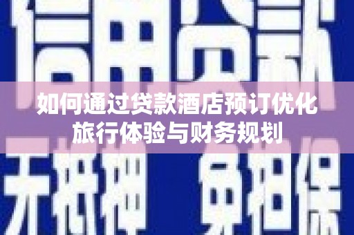 成武如何通过贷款酒店预订优化旅行体验与财务规划