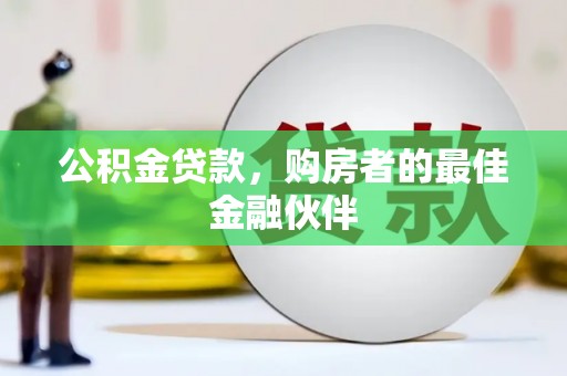 成武公积金贷款，购房者的最佳金融伙伴