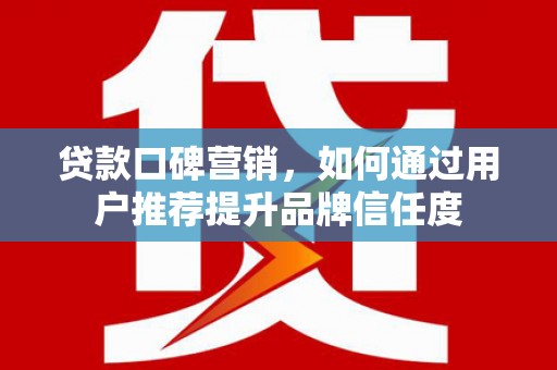 成武贷款口碑营销，如何通过用户推荐提升品牌信任度