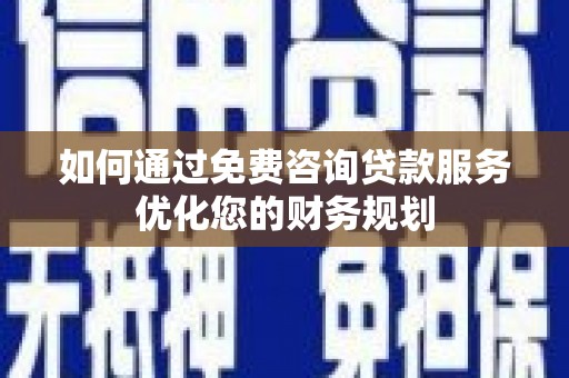 成武如何通过免费咨询贷款服务优化您的财务规划