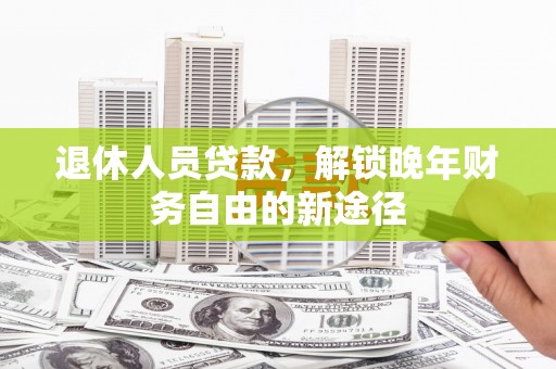 成武退休人员贷款，解锁晚年财务自由的新途径