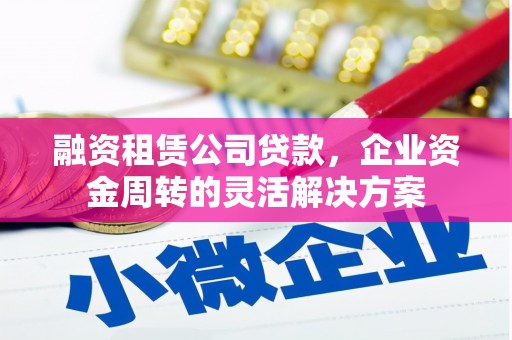 成武融资租赁公司贷款，企业资金周转的灵活解决方案