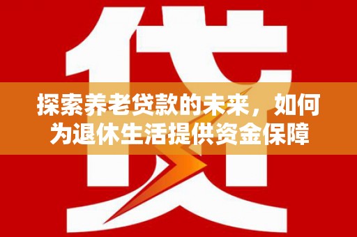 成武探索养老贷款的未来，如何为退休生活提供资金保障
