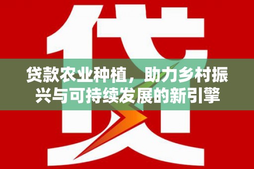 成武贷款农业种植，助力乡村振兴与可持续发展的新引擎