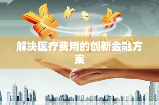 成武解决医疗费用的创新金融方案