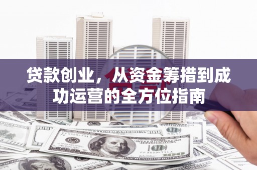 成武贷款创业，从资金筹措到成功运营的全方位指南