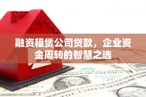 成武融资租赁公司贷款，企业资金周转的智慧之选