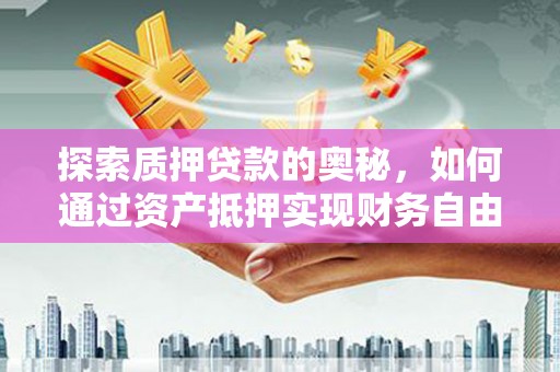 成武探索质押贷款的奥秘，如何通过资产抵押实现财务自由