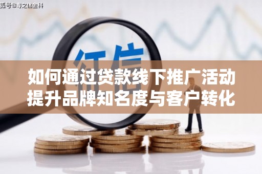 成武如何通过贷款线下推广活动提升品牌知名度与客户转化率