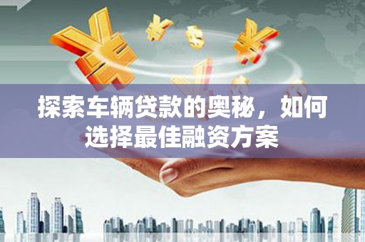 成武探索车辆贷款的奥秘，如何选择最佳融资方案