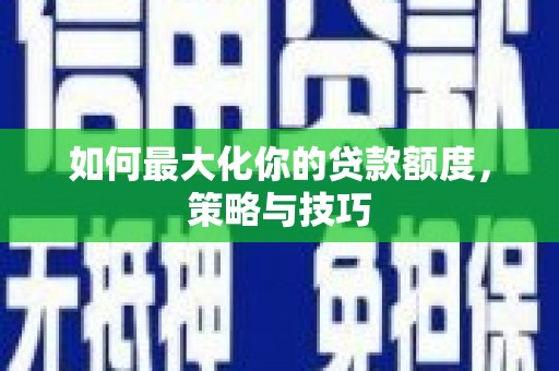 成武如何最大化你的贷款额度，策略与技巧