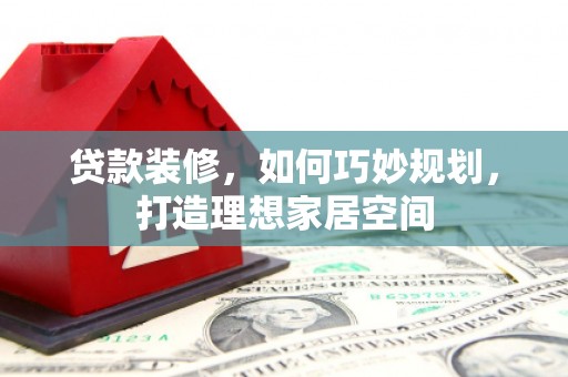 成武贷款装修，如何巧妙规划，打造理想家居空间
