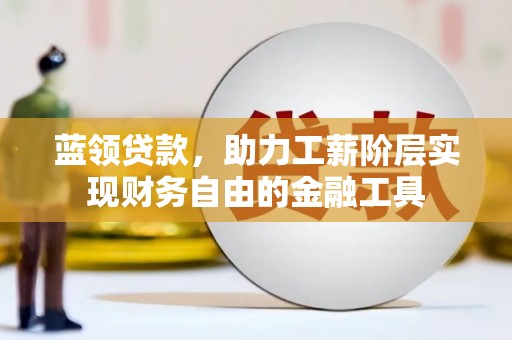 成武蓝领贷款，助力工薪阶层实现财务自由的金融工具