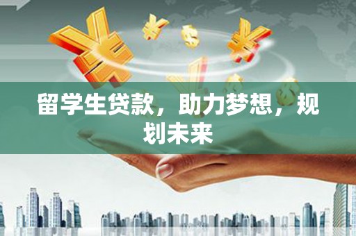 成武留学生贷款，助力梦想，规划未来