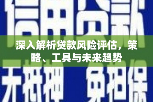成武深入解析贷款风险评估，策略、工具与未来趋势